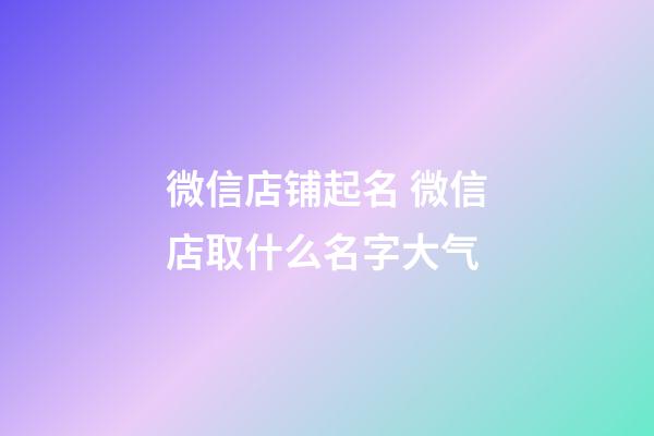 微信店铺起名 微信店取什么名字大气-第1张-店铺起名-玄机派